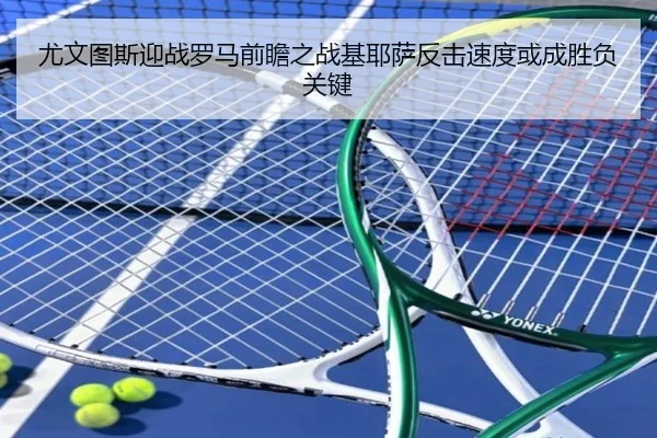 尤文图斯迎战罗马前瞻之战基耶萨反击速度或成胜负关键