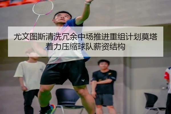 尤文图斯清洗冗余中场推进重组计划莫塔着力压缩球队薪资结构