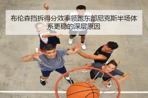 布伦森挡拆得分效率领跑东部尼克斯半场体系更稳的深层原因